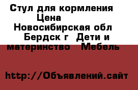 Стул для кормления  › Цена ­ 1 300 - Новосибирская обл., Бердск г. Дети и материнство » Мебель   